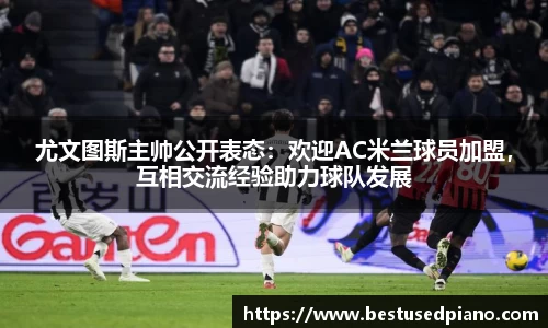 尤文图斯主帅公开表态：欢迎AC米兰球员加盟，互相交流经验助力球队发展